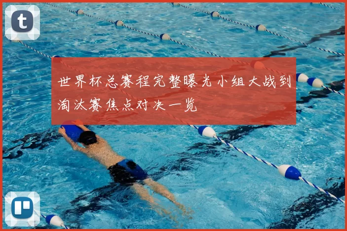 世界杯总赛程完整曝光小组大战到淘汰赛焦点对决一览