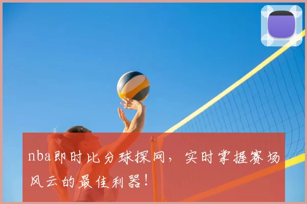nba即时比分球探网,实时掌握赛场风云的最佳利器!