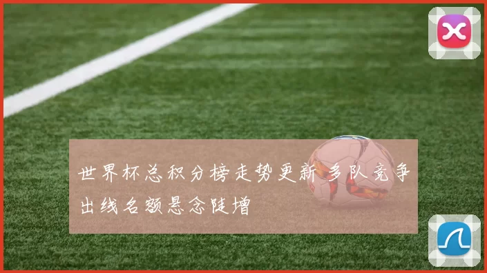 世界杯总积分榜走势更新 多队竞争出线名额悬念陡增