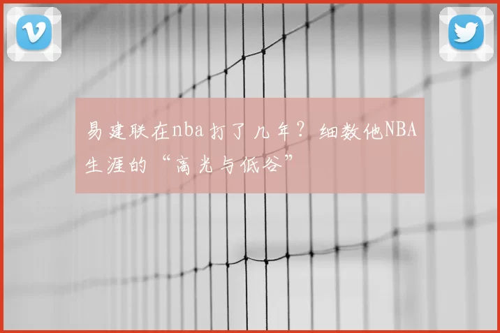 易建联在nba打了几年？细数他NBA生涯的“高光与低谷”