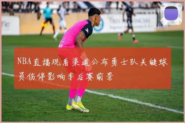 NBA直播观看渠道公布勇士队关键球员伤停影响季后赛前景