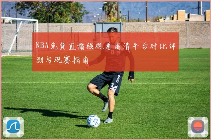 NBA免费直播线观看高清平台对比评测与观赛指南
