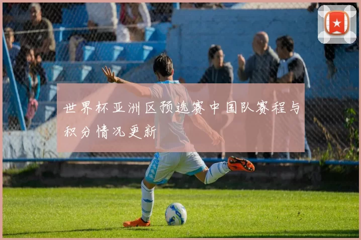 世界杯亚洲区预选赛中国队赛程与积分情况更新