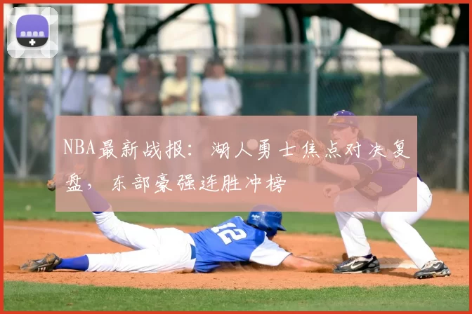 NBA最新战报：湖人勇士焦点对决复盘，东部豪强连胜冲榜