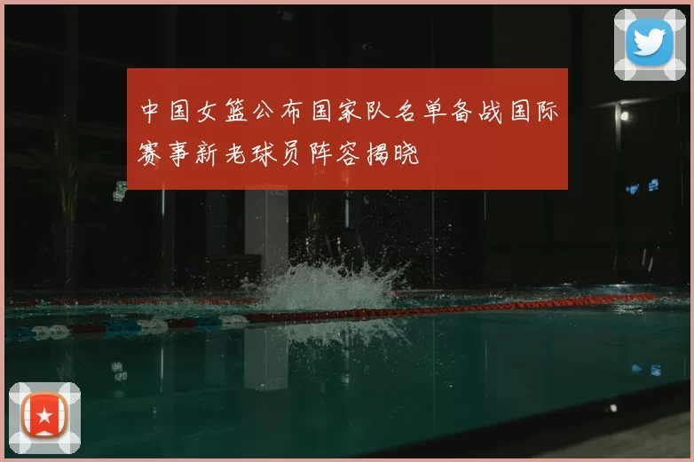 中国女篮公布国家队名单备战国际赛事新老球员阵容揭晓