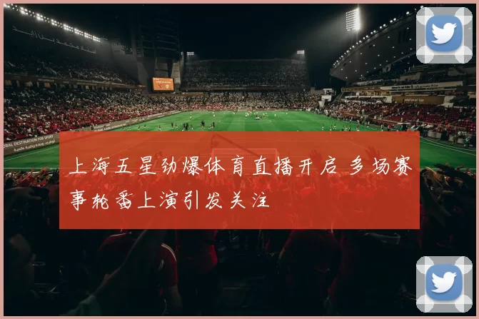上海五星劲爆体育直播开启 多场赛事轮番上演引发关注