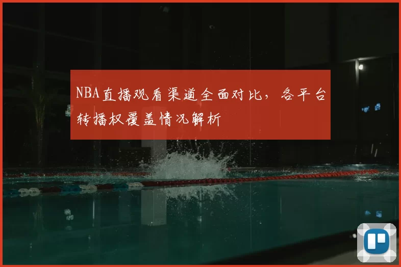 NBA直播观看渠道全面对比，各平台转播权覆盖情况解析