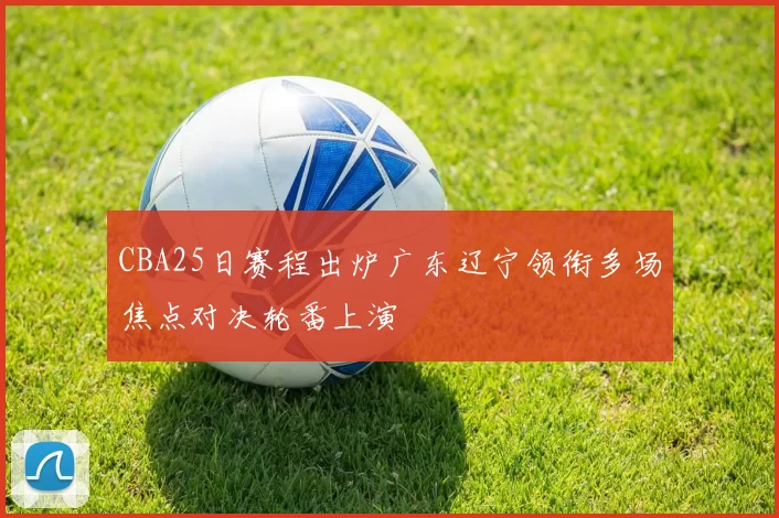 CBA25日赛程出炉广东辽宁领衔多场焦点对决轮番上演