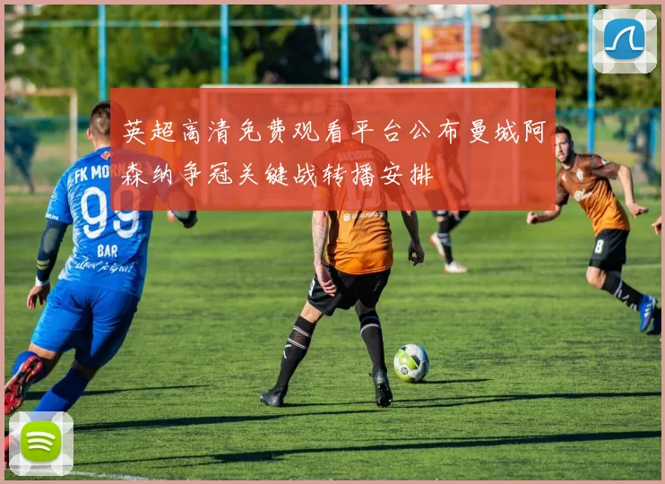 英超高清免费观看平台公布曼城阿森纳争冠关键战转播安排