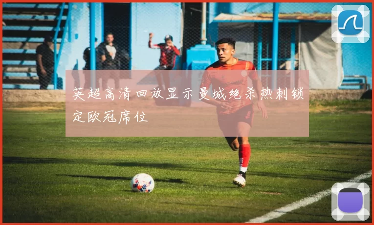 英超高清回放显示曼城绝杀热刺锁定欧冠席位