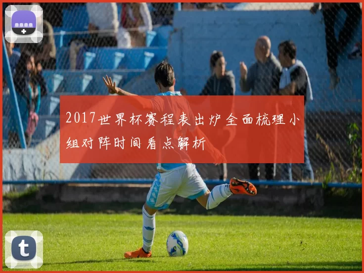 2017世界杯赛程表出炉全面梳理小组对阵时间看点解析