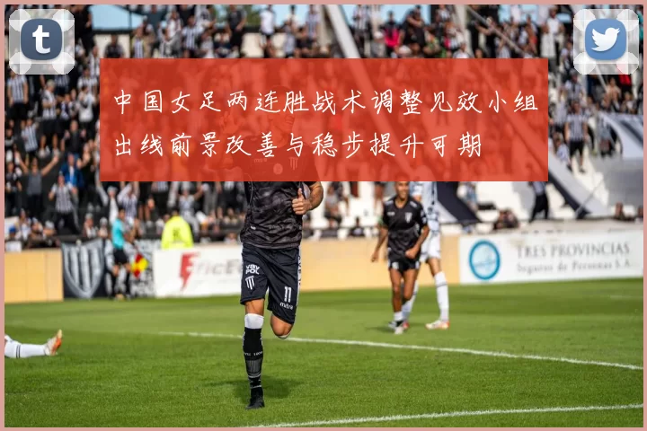 中国女足两连胜战术调整见效小组出线前景改善与稳步提升可期