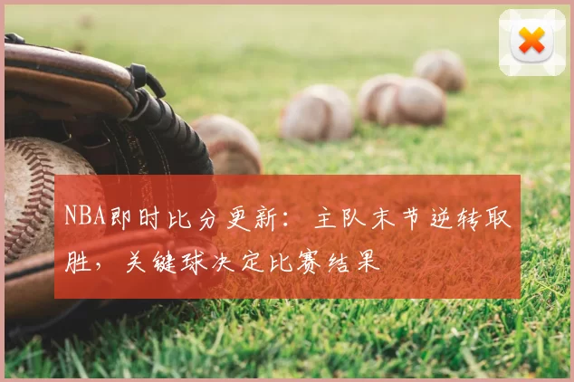 NBA即时比分更新：主队末节逆转取胜，关键球决定比赛结果