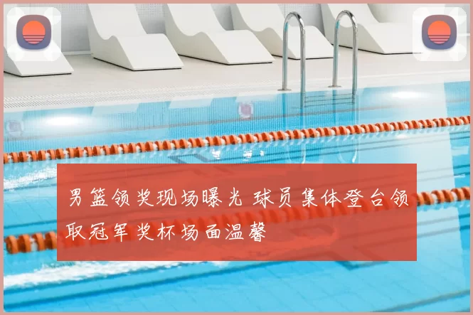 男篮领奖现场曝光 球员集体登台领取冠军奖杯场面温馨