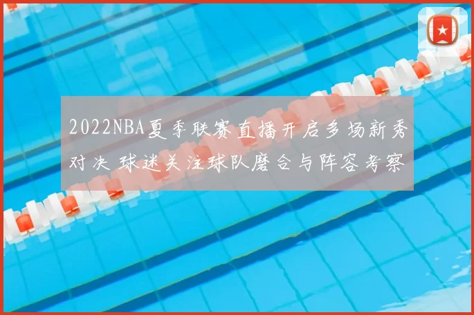 2022NBA夏季联赛直播开启多场新秀对决 球迷关注球队磨合与阵容考察