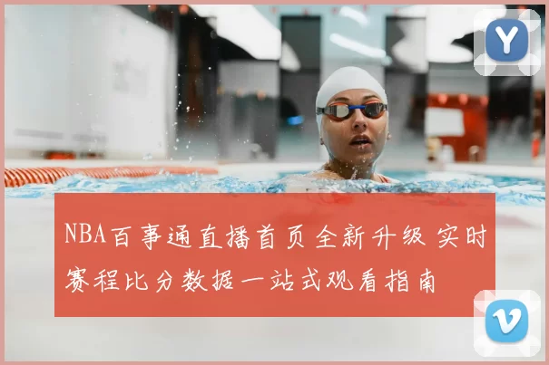 NBA百事通直播首页全新升级 实时赛程比分数据一站式观看指南