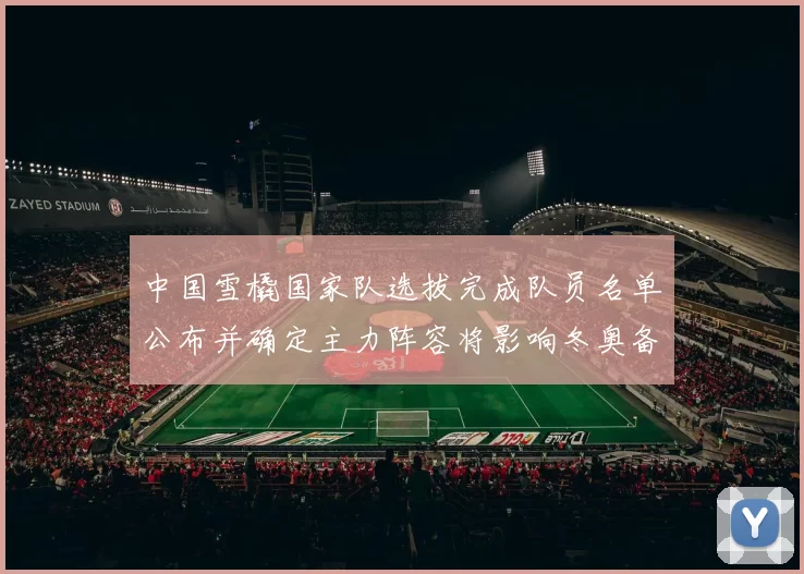 中国雪橇国家队选拔完成队员名单公布并确定主力阵容将影响冬奥备战部署