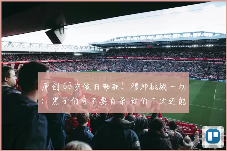 原创 63岁依旧够狂！穆帅挑战一切：黑子们可不要自杀 你们下次还能骂我