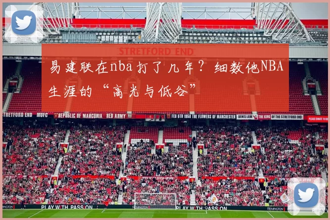 易建联在nba打了几年？细数他NBA生涯的“高光与低谷”