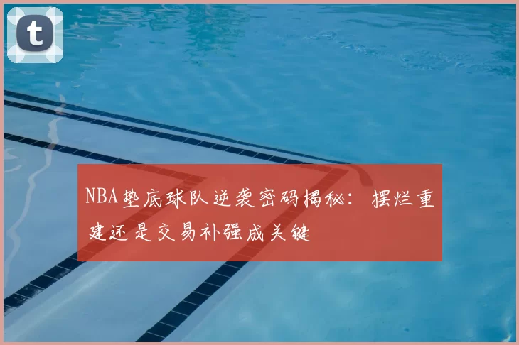 NBA垫底球队逆袭密码揭秘：摆烂重建还是交易补强成关键