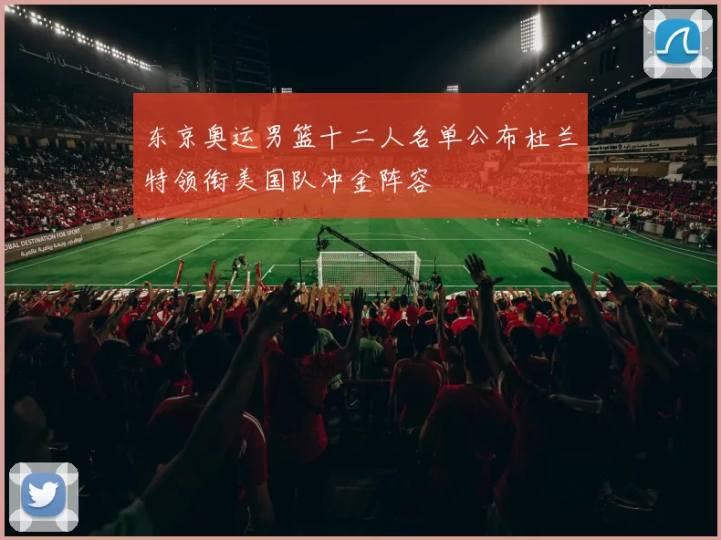 东京奥运男篮十二人名单公布杜兰特领衔美国队冲金阵容