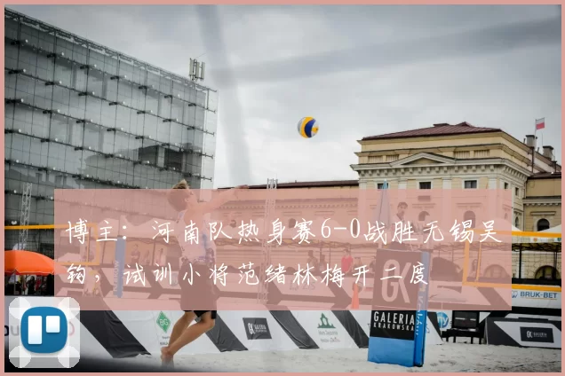 博主：河南队热身赛6-0战胜无锡吴钩，试训小将范绪林梅开二度