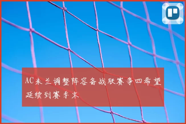 AC米兰调整阵容备战联赛争四希望延续到赛季末
