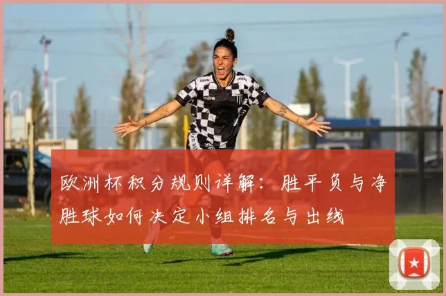 欧洲杯积分规则详解：胜平负与净胜球如何决定小组排名与出线