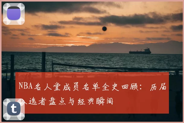 NBA名人堂成员名单全史回顾：历届入选者盘点与经典瞬间