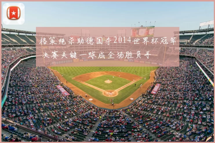 格策绝杀助德国夺2014世界杯冠军 决赛关键一球成全场胜负手