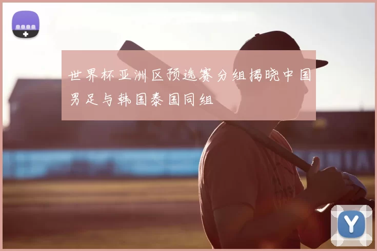 世界杯亚洲区预选赛分组揭晓中国男足与韩国泰国同组