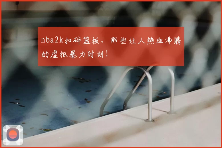 nba2k扣碎篮板，那些让人热血沸腾的虚拟暴力时刻！