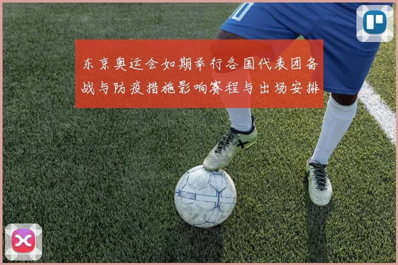 东京奥运会如期举行各国代表团备战与防疫措施影响赛程与出场安排