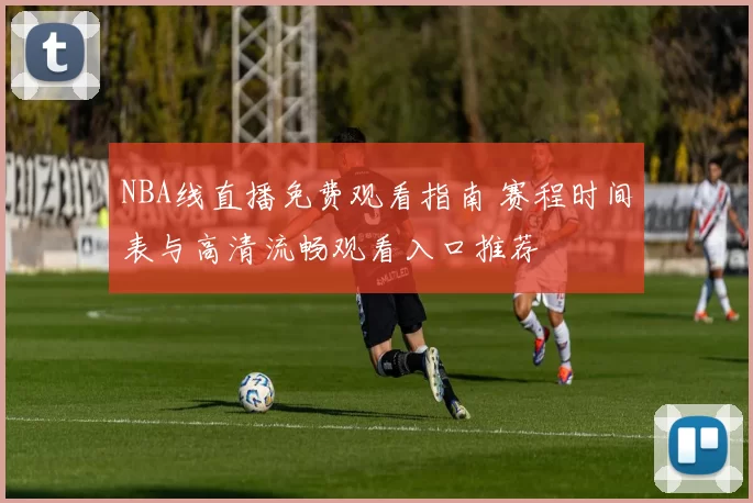 NBA线直播免费观看指南 赛程时间表与高清流畅观看入口推荐