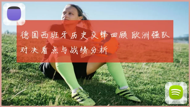 德国西班牙历史交锋回顾 欧洲强队对决看点与战绩分析