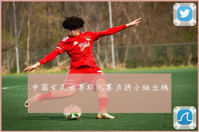 中国女足世界杯比赛力拼小组出线