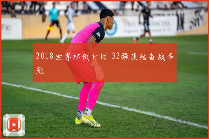 2018世界杯倒计时 32强集结备战争冠