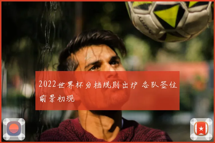 2022世界杯分档规则出炉 各队签位前景初现