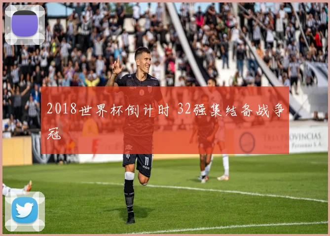 2018世界杯倒计时 32强集结备战争冠