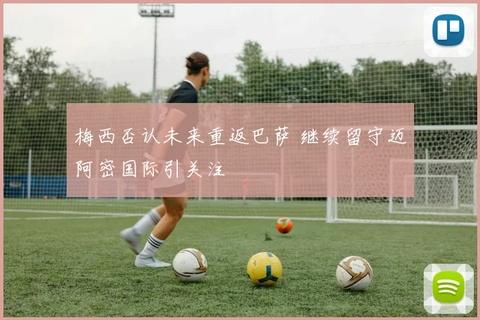 梅西否认未来重返巴萨 继续留守迈阿密国际引关注