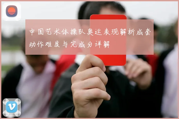 中国艺术体操队奥运表现解析成套动作难度与完成分详解