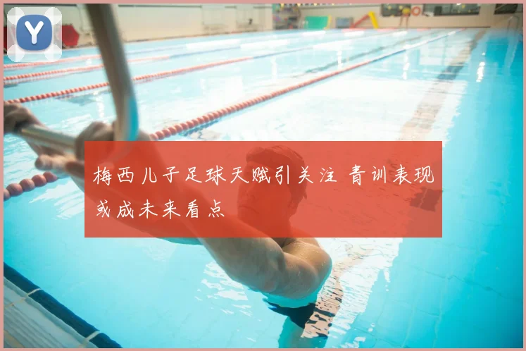 梅西儿子足球天赋引关注 青训表现或成未来看点