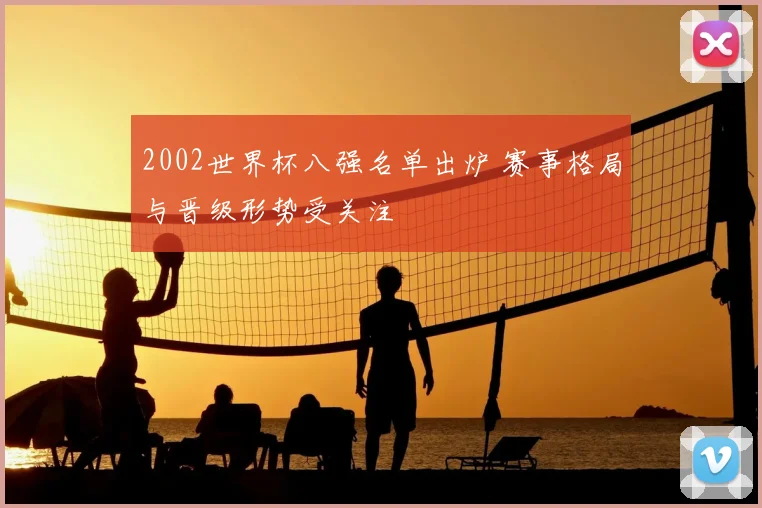 2002世界杯八强名单出炉 赛事格局与晋级形势受关注