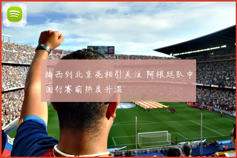 梅西到北京亮相引关注 阿根廷队中国行赛前热度升温