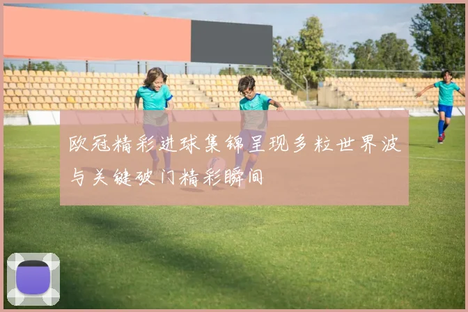欧冠精彩进球集锦呈现多粒世界波与关键破门精彩瞬间