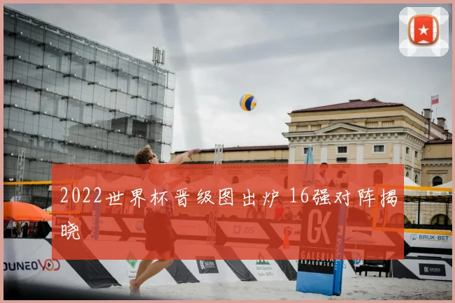 2022世界杯晋级图出炉 16强对阵揭晓