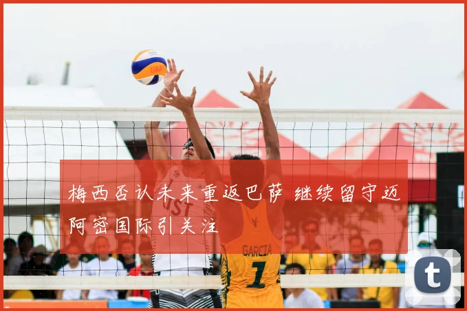 梅西否认未来重返巴萨 继续留守迈阿密国际引关注
