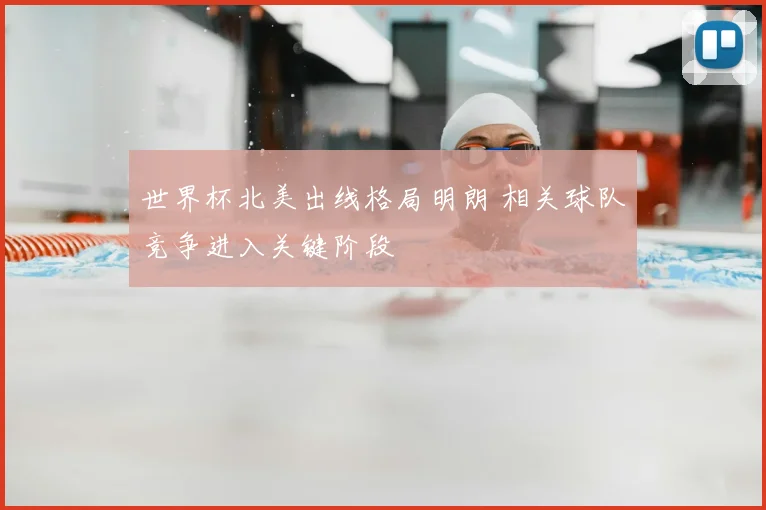 世界杯北美出线格局明朗 相关球队竞争进入关键阶段