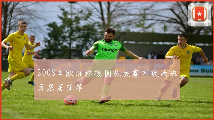 2008年欧洲杯德国队决赛不敌西班牙屈居亚军