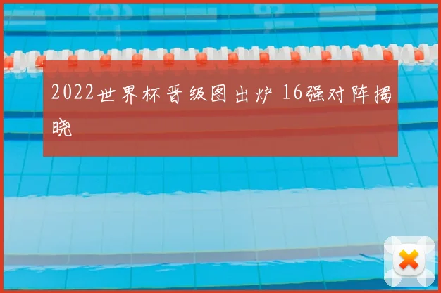 2022世界杯晋级图出炉 16强对阵揭晓